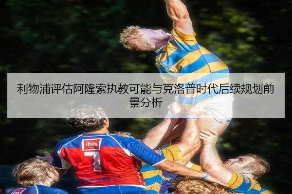 利物浦评估阿隆索执教可能与克洛普时代后续规划前景分析