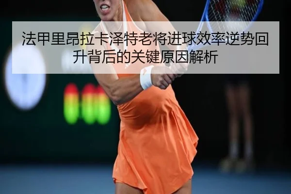 法甲里昂拉卡泽特老将进球效率逆势回升背后的关键原因解析