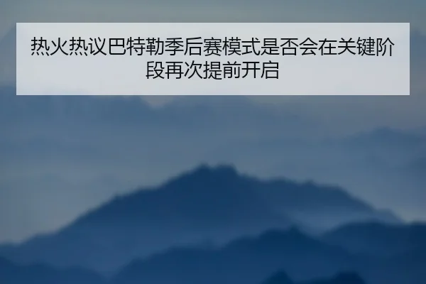 热火热议巴特勒季后赛模式是否会在关键阶段再次提前开启