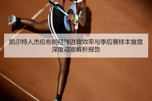 凯尔特人杰伦布朗持球进攻效率与季后赛样本复盘深度观察解析报告