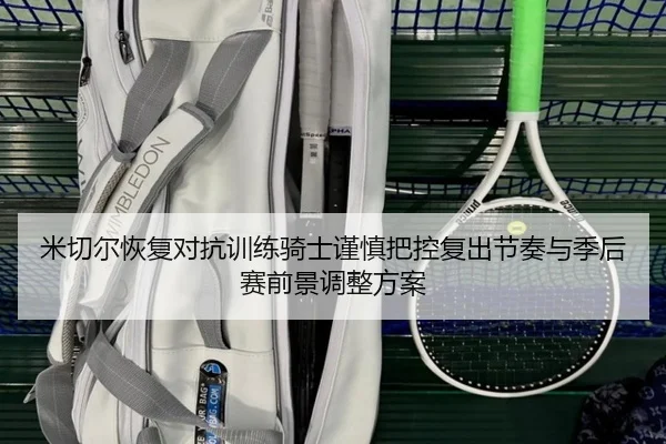 米切尔恢复对抗训练骑士谨慎把控复出节奏与季后赛前景调整方案