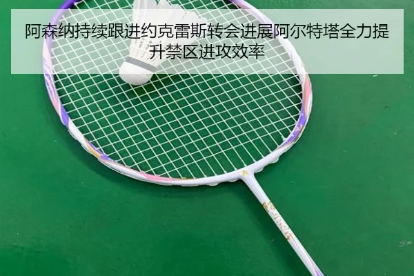 阿森纳持续跟进约克雷斯转会进展阿尔特塔全力提升禁区进攻效率